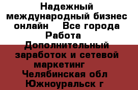 Надежный международный бизнес-онлайн. - Все города Работа » Дополнительный заработок и сетевой маркетинг   . Челябинская обл.,Южноуральск г.